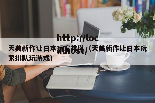 天美新作让日本玩家排队（天美新作让日本玩家排队玩游戏）